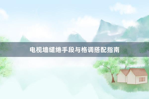 电视墙缱绻手段与格调搭配指南